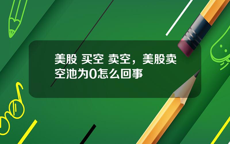 美股 买空 卖空，美股卖空池为0怎么回事